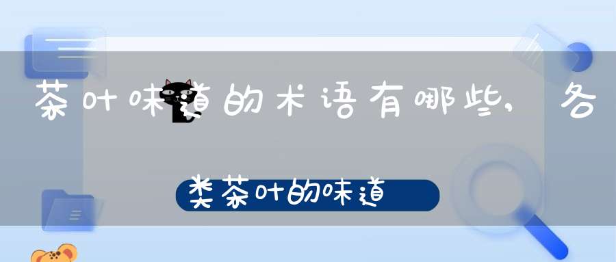 茶叶味道的术语有哪些,各类茶叶的味道