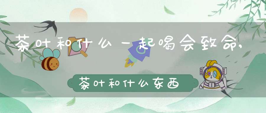 茶叶和什么一起喝会致命,茶叶和什么东西一起泡最好