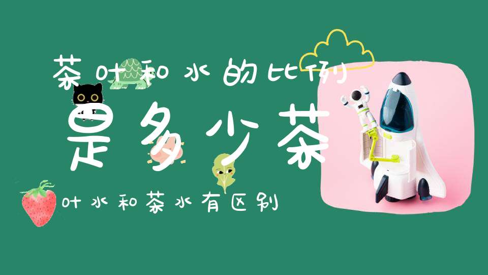 茶叶和水的比例是多少茶叶水和茶水有区别吗