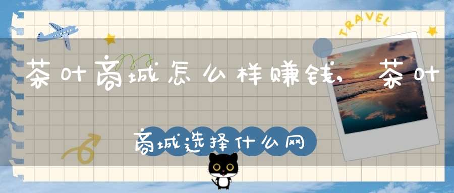 茶叶商城怎么样赚钱,茶叶商城选择什么网络平台