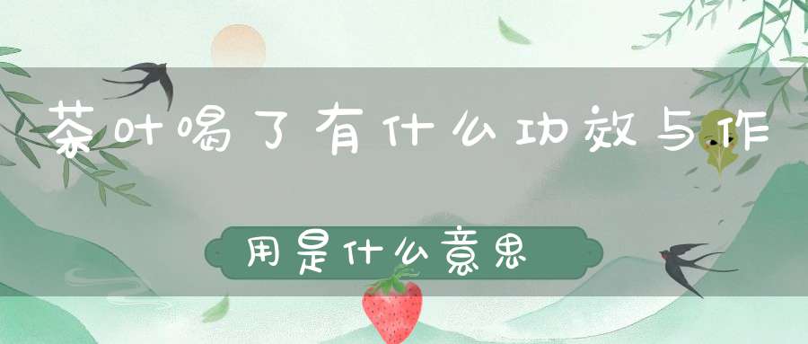 茶叶喝了有什么功效与作用是什么意思