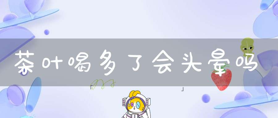 茶叶喝多了会头晕吗
