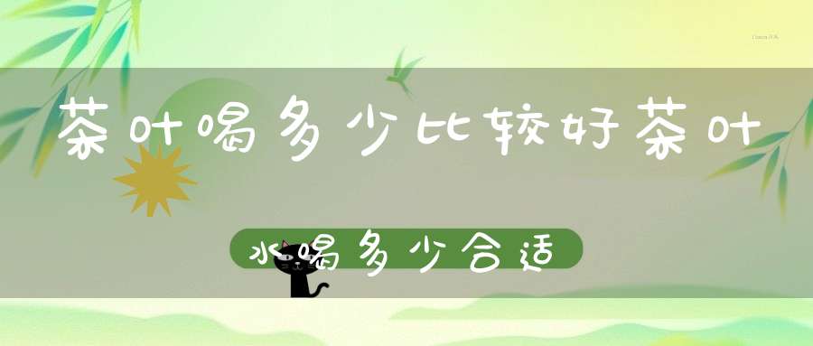 茶叶喝多少比较好茶叶水喝多少合适