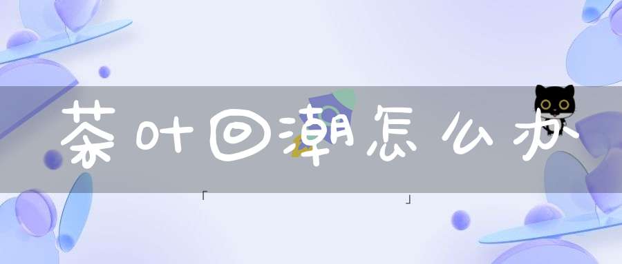 茶叶回潮怎么办
