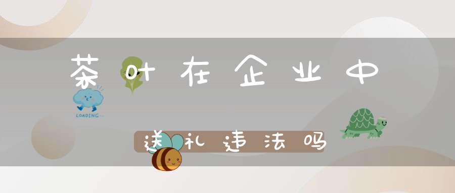 茶叶在企业中送礼违法吗
