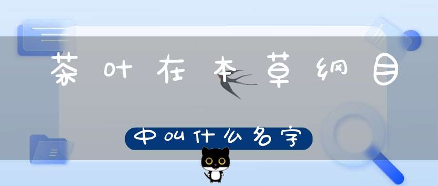 茶叶在本草纲目中叫什么名字