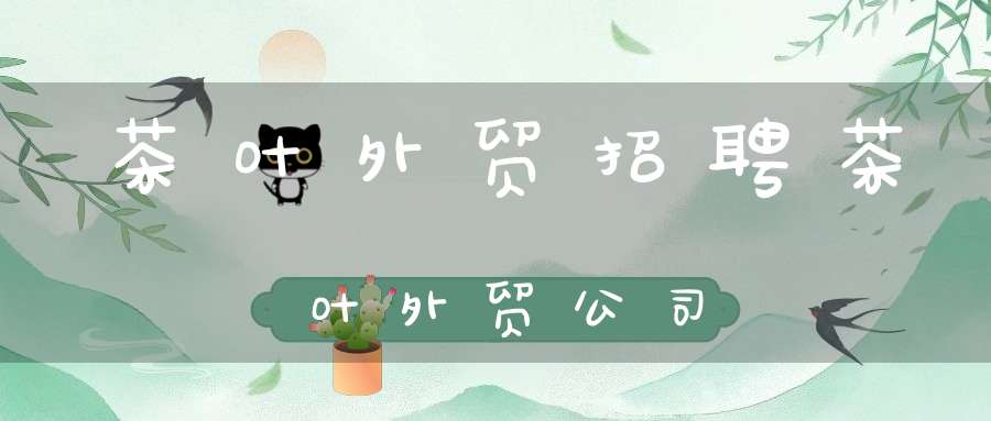 茶叶外贸招聘茶叶外贸公司