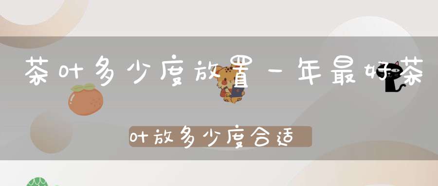 茶叶多少度放置一年最好茶叶放多少度合适