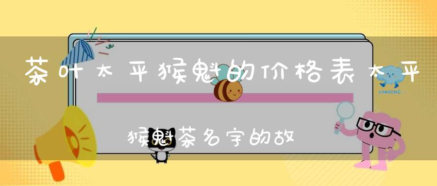 茶叶太平猴魁的价格表太平猴魁茶名字的故事由来