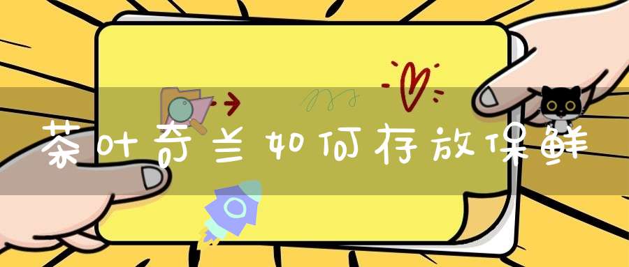 茶叶奇兰如何存放保鲜
