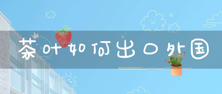 茶叶如何出口外国