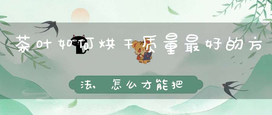 茶叶如何烘干质量最好的方法,怎么才能把茶叶烘干不变形呢