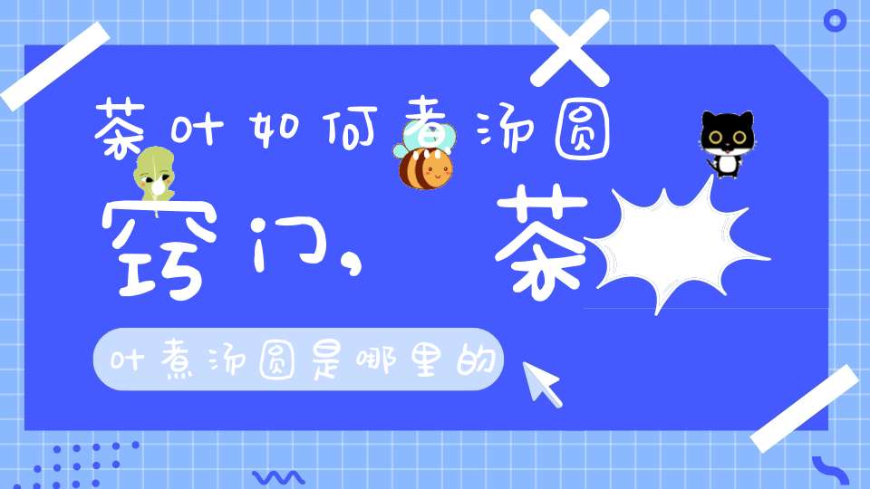 茶叶如何煮汤圆窍门,茶叶煮汤圆是哪里的食物