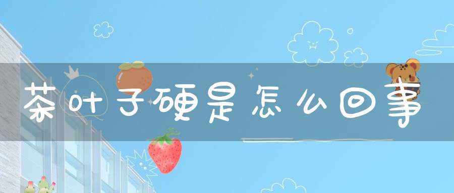 茶叶子硬是怎么回事