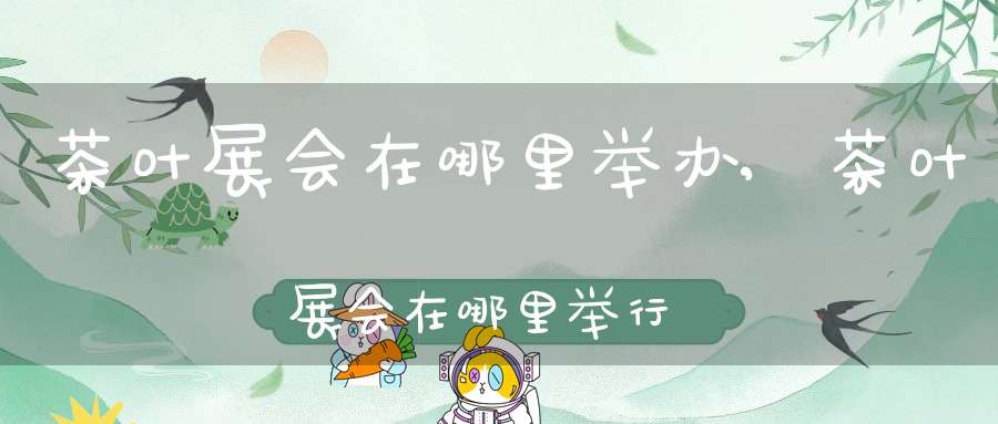 茶叶展会在哪里举办,茶叶展会在哪里举行