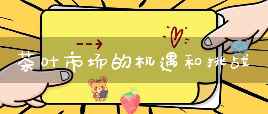 茶叶市场的机遇和挑战