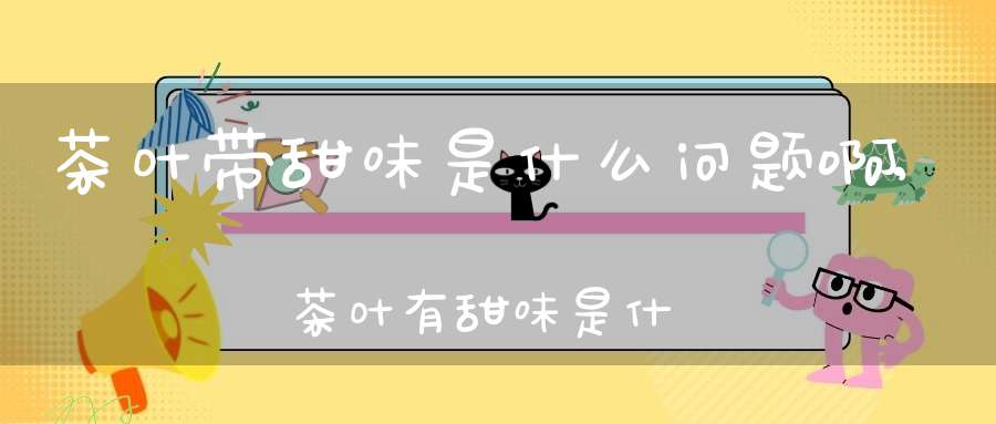 茶叶带甜味是什么问题啊,茶叶有甜味是什么原因