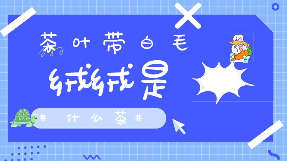 茶叶带白毛绒绒是什么茶