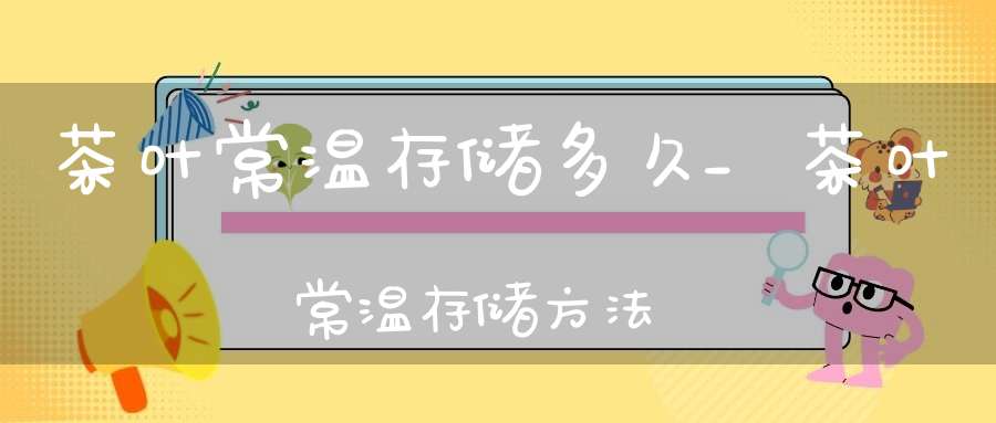 茶叶常温存储多久_茶叶常温存储方法