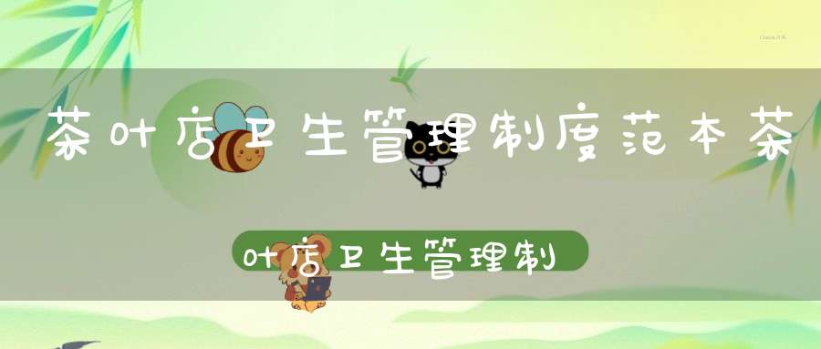 茶叶店卫生管理制度范本茶叶店卫生管理制度内容