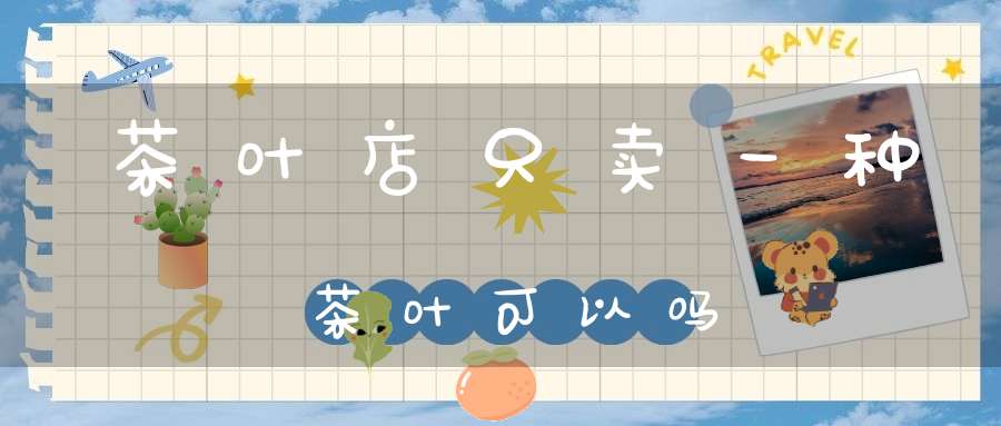 茶叶店只卖一种茶叶可以吗