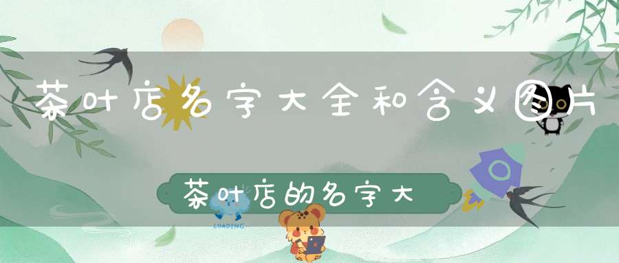 茶叶店名字大全和含义图片茶叶店的名字大全