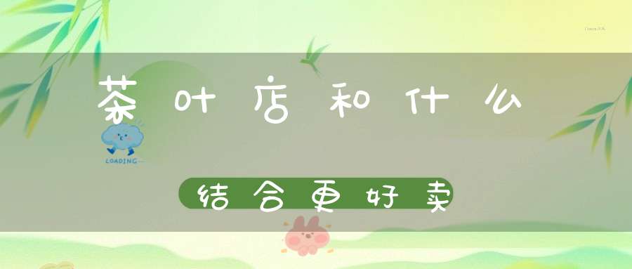 茶叶店和什么结合更好卖