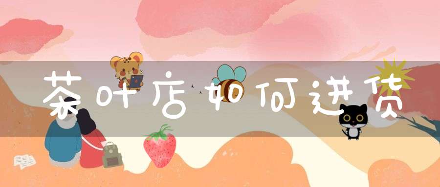 茶叶店如何进货