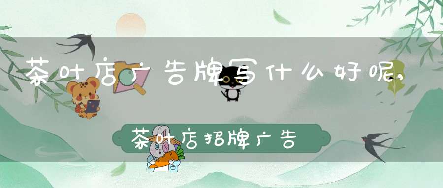 茶叶店广告牌写什么好呢,茶叶店招牌广告