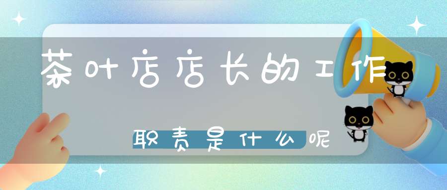 茶叶店店长的工作职责是什么呢