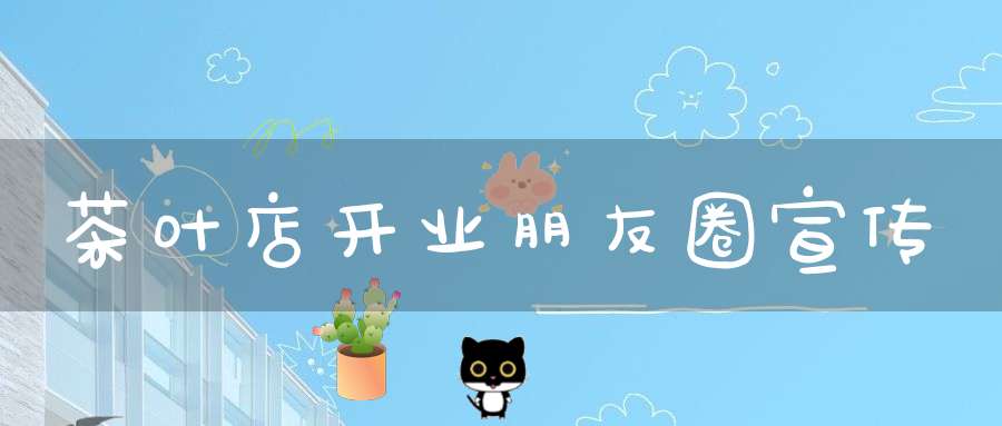 茶叶店开业朋友圈宣传