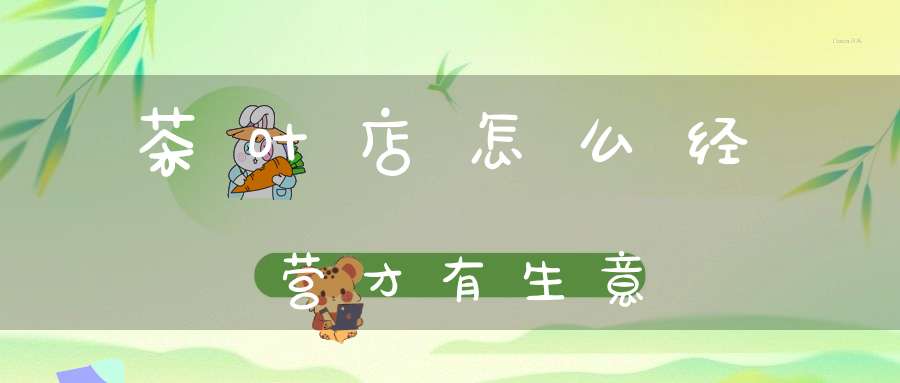 茶叶店怎么经营才有生意