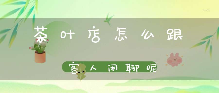 茶叶店怎么跟客人闲聊呢