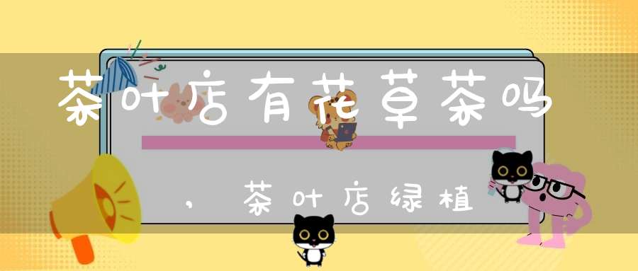 茶叶店有花草茶吗,茶叶店绿植