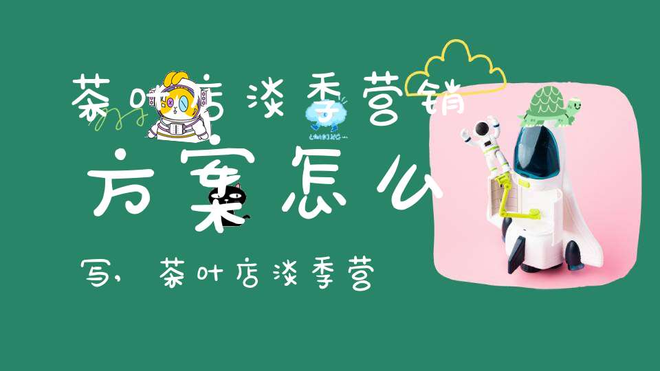 茶叶店淡季营销方案怎么写,茶叶店淡季营销方案设计