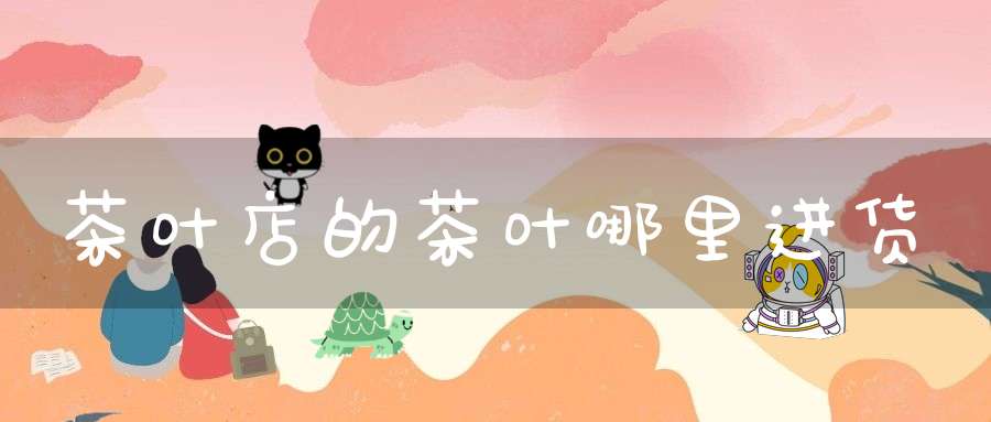 茶叶店的茶叶哪里进货