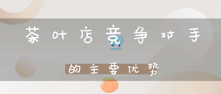 茶叶店竞争对手的主要优势