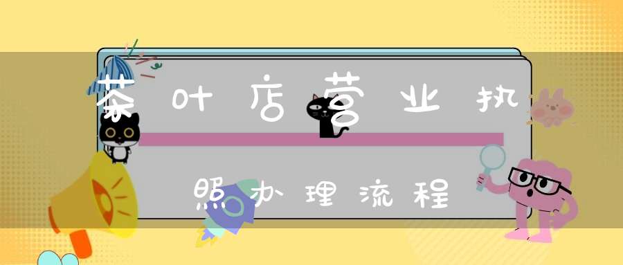 茶叶店营业执照办理流程