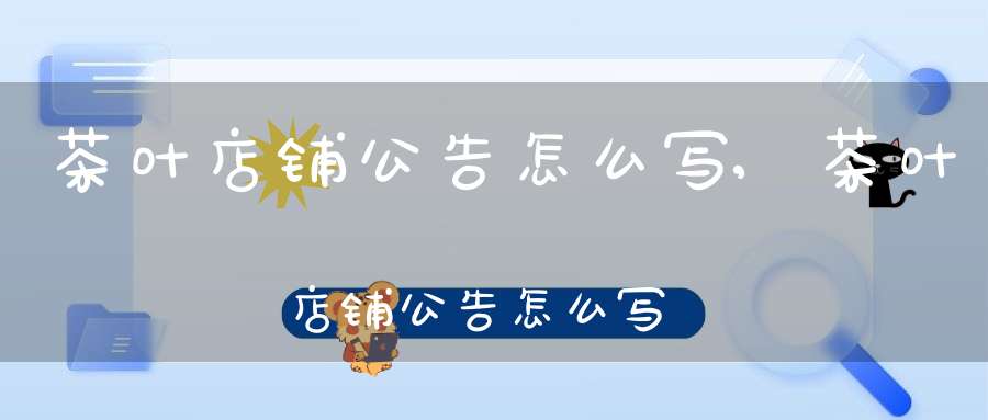 茶叶店铺公告怎么写,茶叶店铺公告怎么写范文