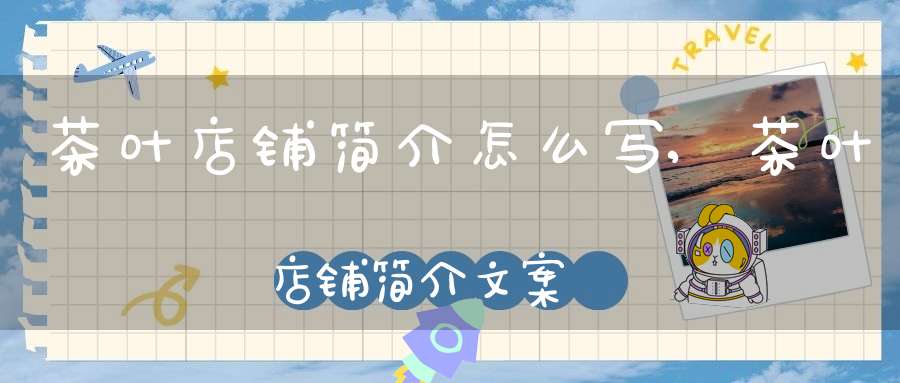 茶叶店铺简介怎么写,茶叶店铺简介文案