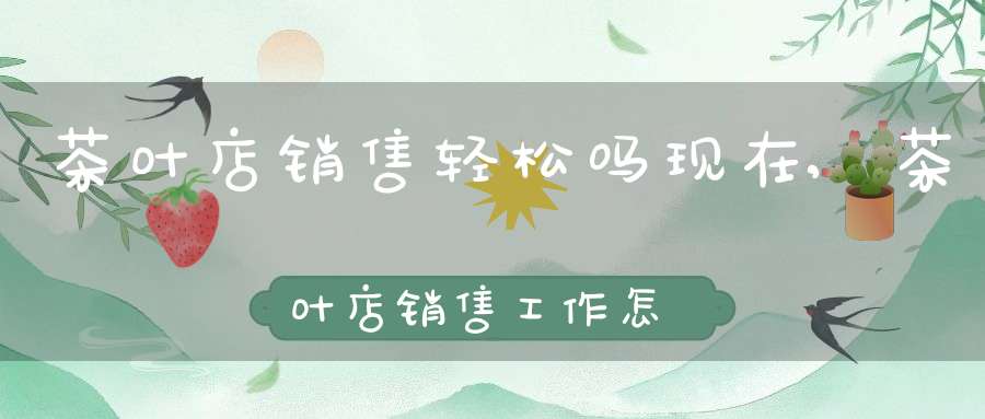 茶叶店销售轻松吗现在,茶叶店销售工作怎么样