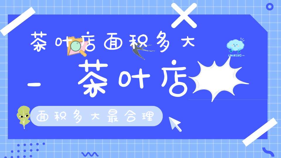 茶叶店面积多大_茶叶店面积多大最合理