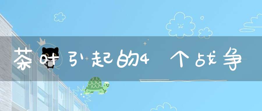 茶叶引起的4个战争