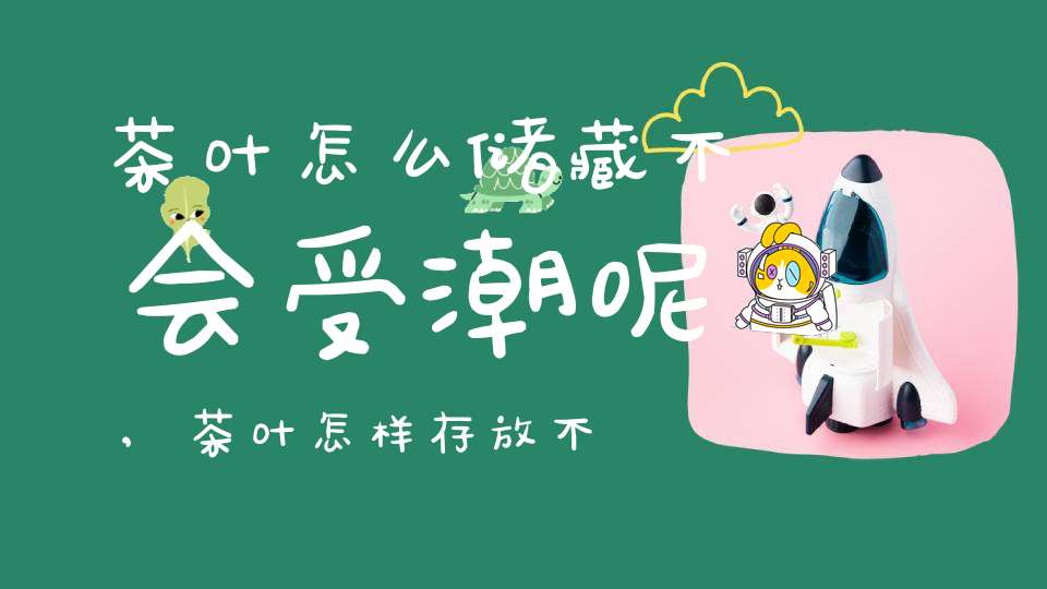 茶叶怎么储藏不会受潮呢,茶叶怎样存放不会坏呢