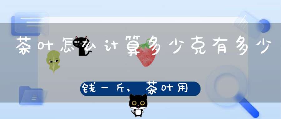 茶叶怎么计算多少克有多少钱一斤,茶叶用量怎么算