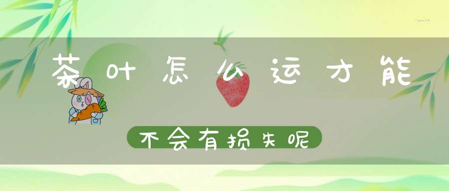 茶叶怎么运才能不会有损失呢