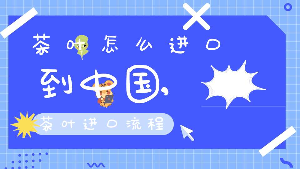 茶叶怎么进口到中国,茶叶进口流程