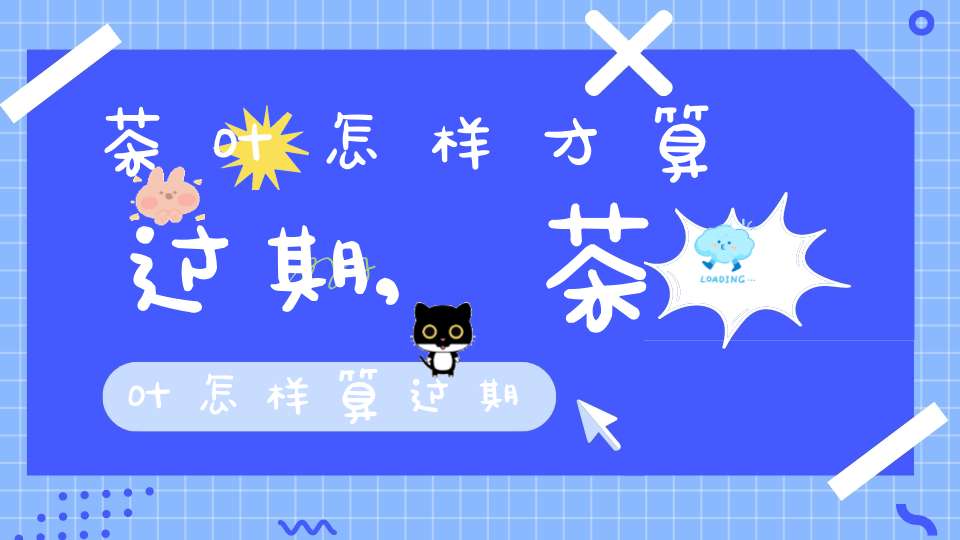 茶叶怎样才算过期,茶叶怎样算过期