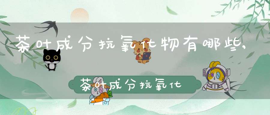 茶叶成分抗氧化物有哪些,茶叶成分抗氧化物是什么