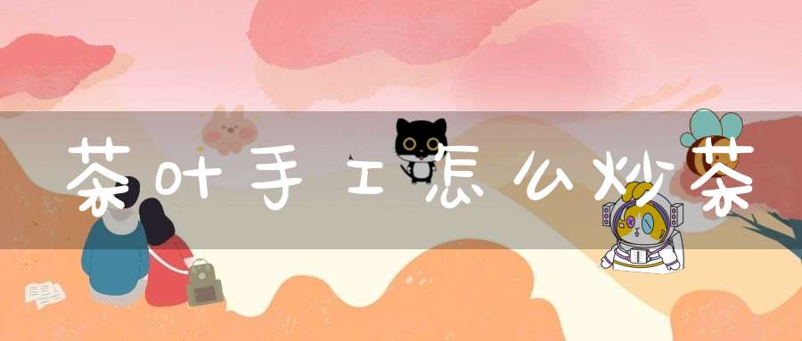 茶叶手工怎么炒茶